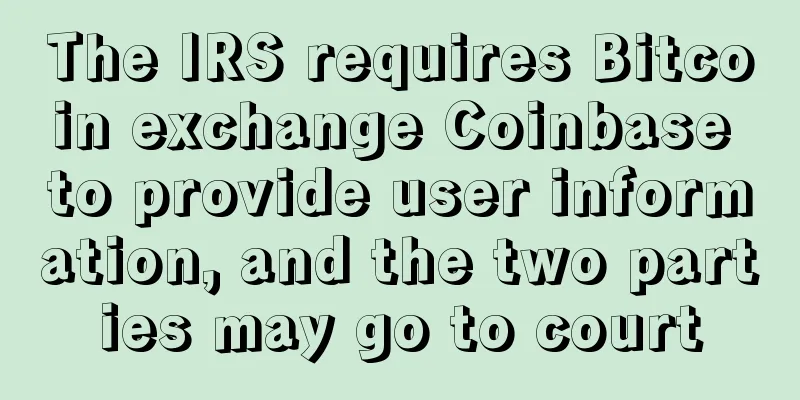 The IRS requires Bitcoin exchange Coinbase to provide user information, and the two parties may go to court
