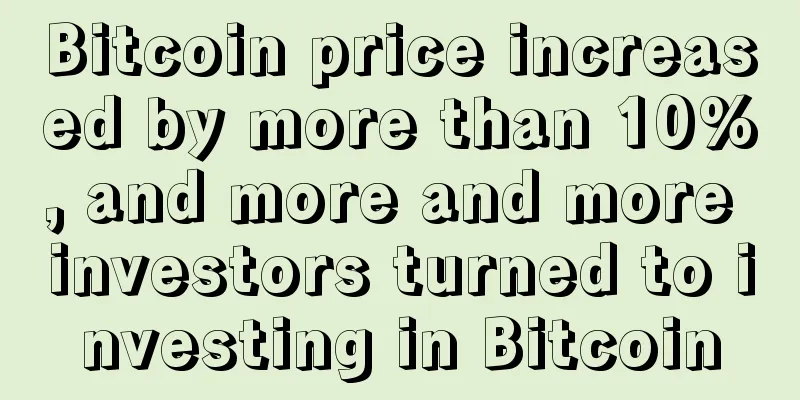 Bitcoin price increased by more than 10%, and more and more investors turned to investing in Bitcoin