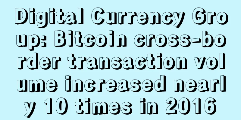 Digital Currency Group: Bitcoin cross-border transaction volume increased nearly 10 times in 2016