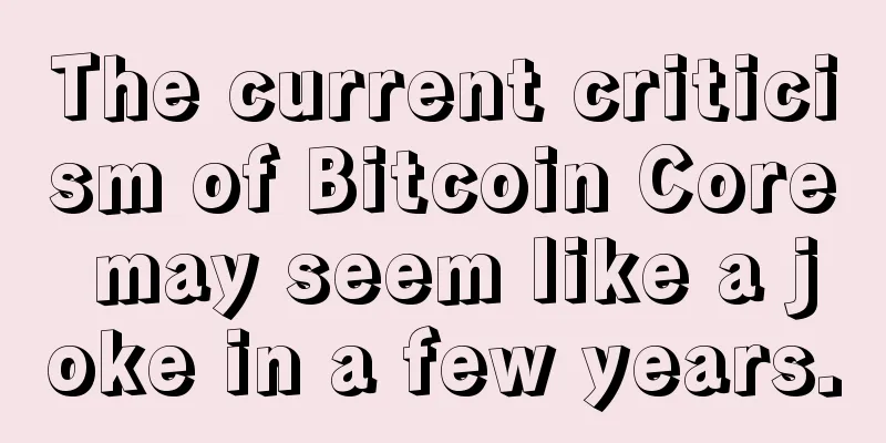 The current criticism of Bitcoin Core may seem like a joke in a few years.