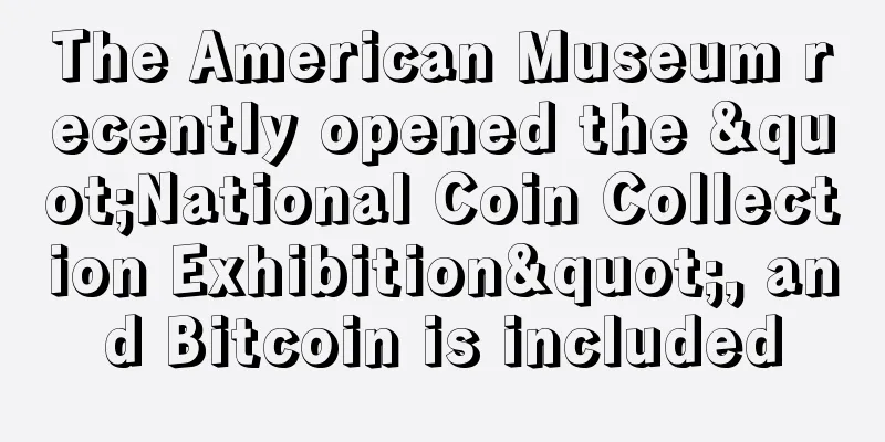The American Museum recently opened the "National Coin Collection Exhibition", and Bitcoin is included