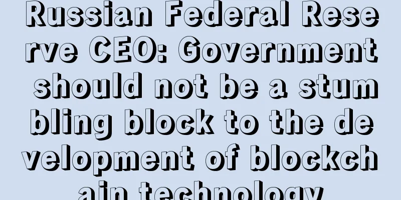 Russian Federal Reserve CEO: Government should not be a stumbling block to the development of blockchain technology
