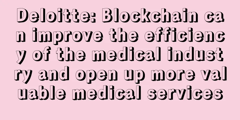 Deloitte: Blockchain can improve the efficiency of the medical industry and open up more valuable medical services