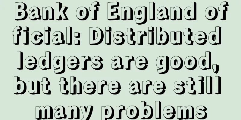 Bank of England official: Distributed ledgers are good, but there are still many problems