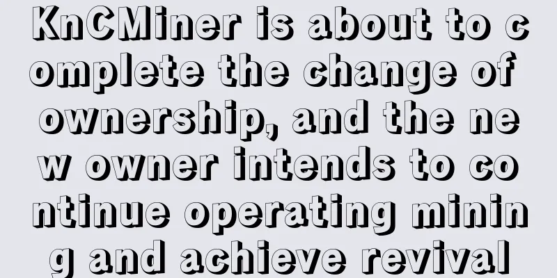 KnCMiner is about to complete the change of ownership, and the new owner intends to continue operating mining and achieve revival