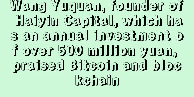 Wang Yuquan, founder of Haiyin Capital, which has an annual investment of over 500 million yuan, praised Bitcoin and blockchain