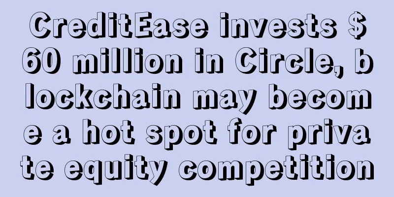 CreditEase invests $60 million in Circle, blockchain may become a hot spot for private equity competition
