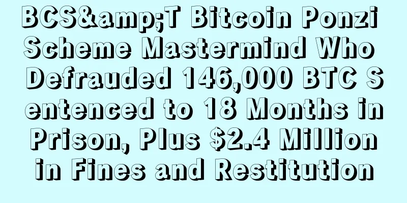 BCS&T Bitcoin Ponzi Scheme Mastermind Who Defrauded 146,000 BTC Sentenced to 18 Months in Prison, Plus $2.4 Million in Fines and Restitution