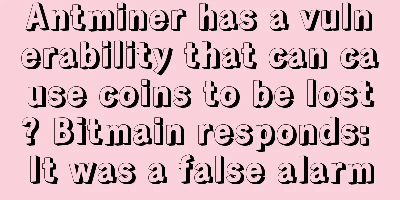 Antminer has a vulnerability that can cause coins to be lost? Bitmain responds: It was a false alarm