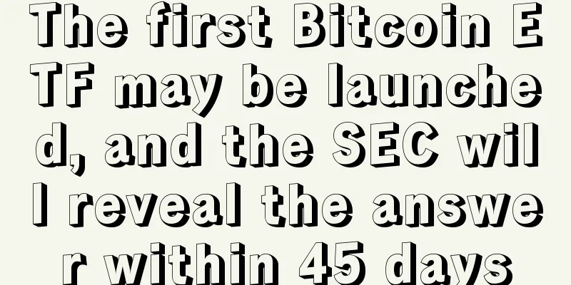 The first Bitcoin ETF may be launched, and the SEC will reveal the answer within 45 days