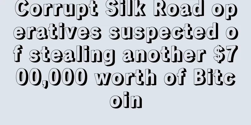 Corrupt Silk Road operatives suspected of stealing another $700,000 worth of Bitcoin