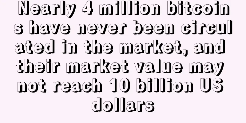 Nearly 4 million bitcoins have never been circulated in the market, and their market value may not reach 10 billion US dollars