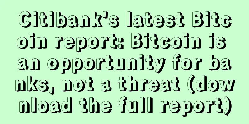 Citibank's latest Bitcoin report: Bitcoin is an opportunity for banks, not a threat (download the full report)