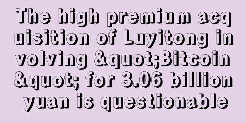 The high premium acquisition of Luyitong involving "Bitcoin" for 3.06 billion yuan is questionable