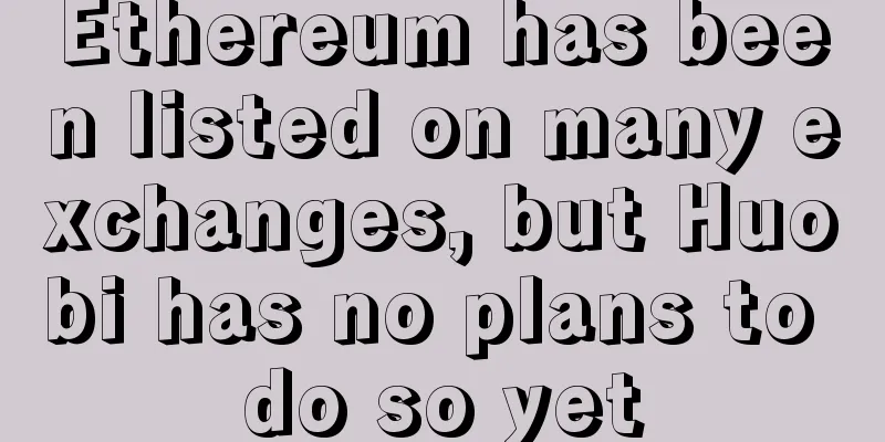 Ethereum has been listed on many exchanges, but Huobi has no plans to do so yet
