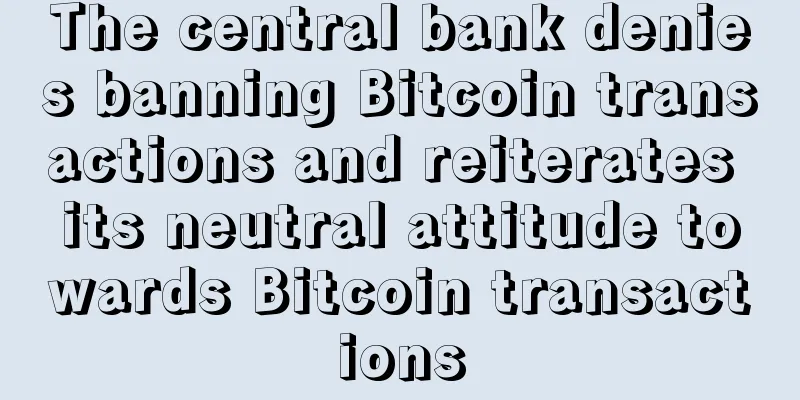 The central bank denies banning Bitcoin transactions and reiterates its neutral attitude towards Bitcoin transactions