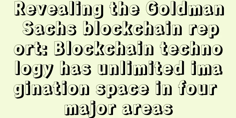 Revealing the Goldman Sachs blockchain report: Blockchain technology has unlimited imagination space in four major areas