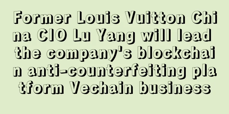 Former Louis Vuitton China CIO Lu Yang will lead the company's blockchain anti-counterfeiting platform Vechain business
