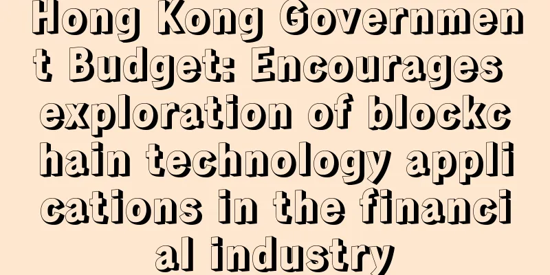 Hong Kong Government Budget: Encourages exploration of blockchain technology applications in the financial industry
