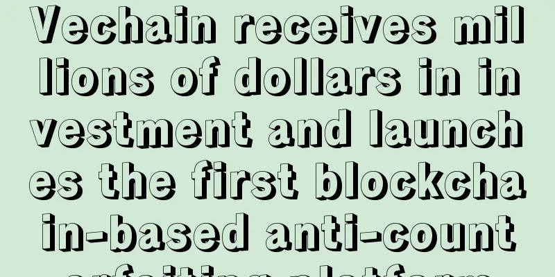 Vechain receives millions of dollars in investment and launches the first blockchain-based anti-counterfeiting platform