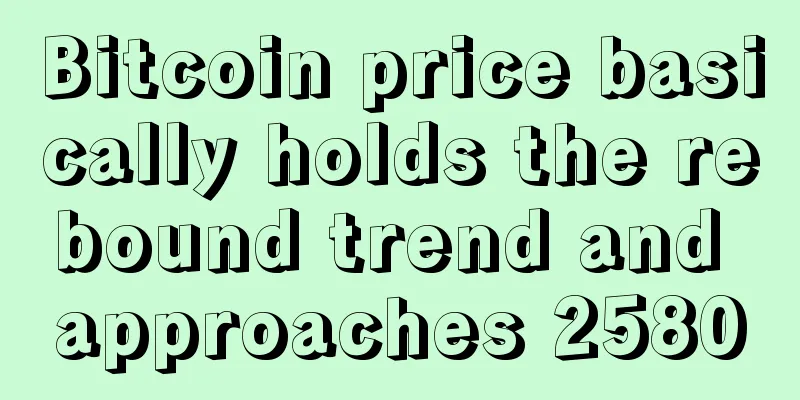 Bitcoin price basically holds the rebound trend and approaches 2580