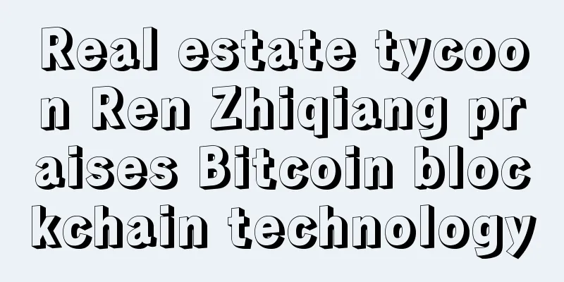 Real estate tycoon Ren Zhiqiang praises Bitcoin blockchain technology