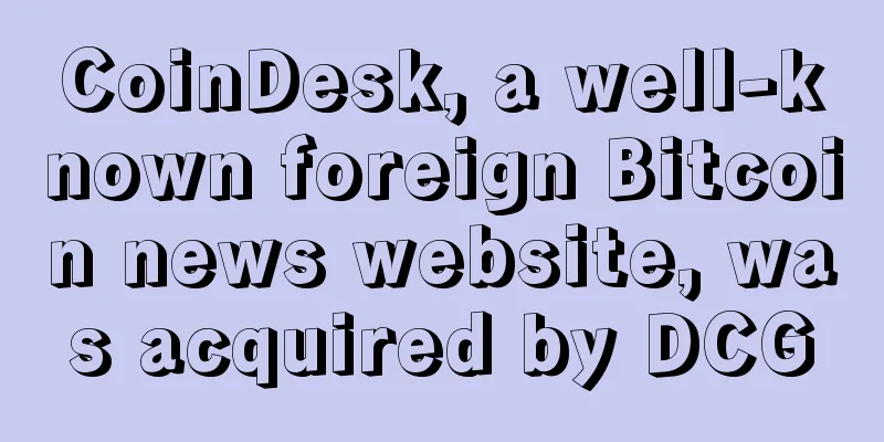 CoinDesk, a well-known foreign Bitcoin news website, was acquired by DCG