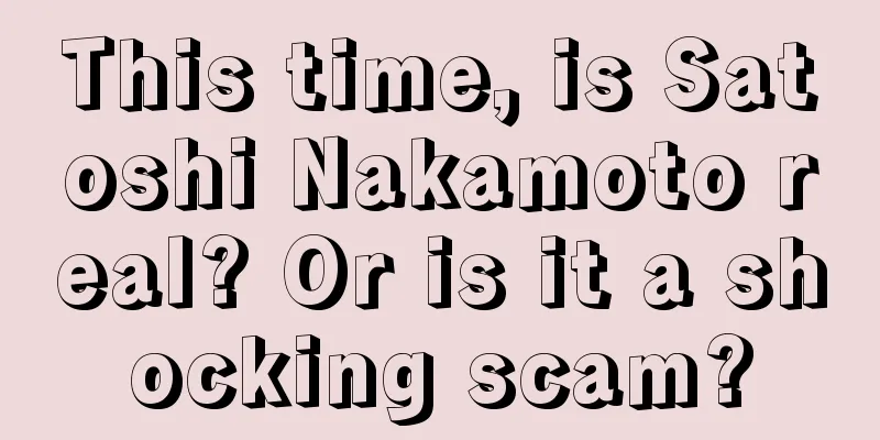This time, is Satoshi Nakamoto real? Or is it a shocking scam?