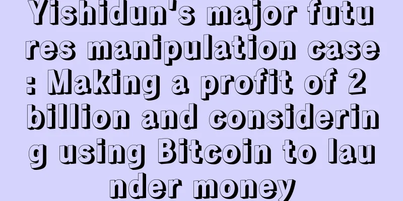 Yishidun's major futures manipulation case: Making a profit of 2 billion and considering using Bitcoin to launder money