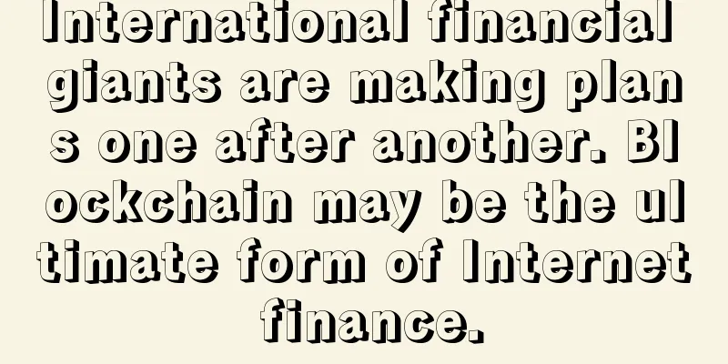 International financial giants are making plans one after another. Blockchain may be the ultimate form of Internet finance.