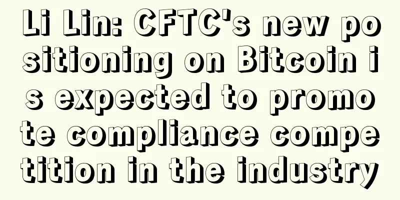 Li Lin: CFTC's new positioning on Bitcoin is expected to promote compliance competition in the industry