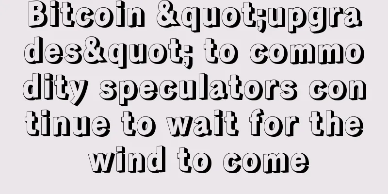 Bitcoin "upgrades" to commodity speculators continue to wait for the wind to come